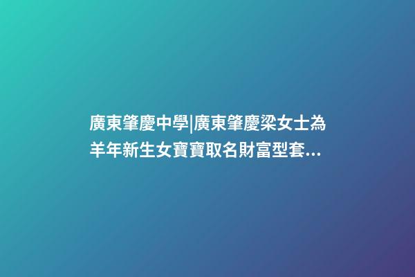 廣東肇慶中學|廣東肇慶梁女士為羊年新生女寶寶取名財富型套餐-第1張-公司起名-玄機派
